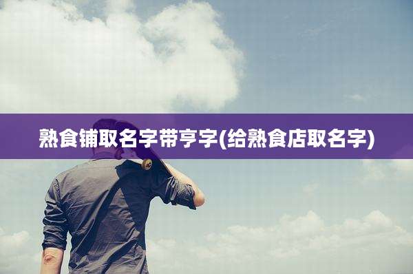 熟食铺取名字带亨字(给熟食店取名字)