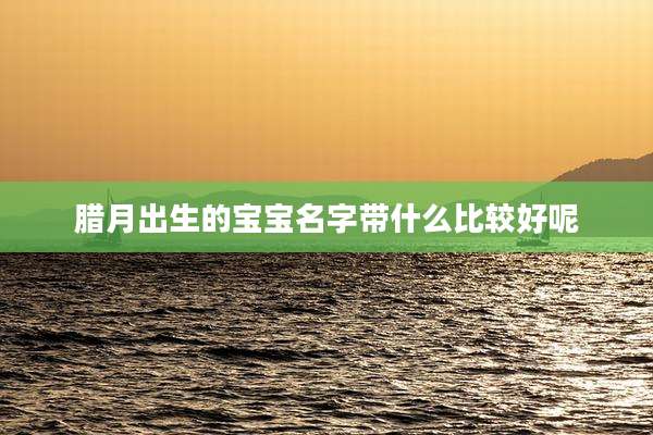 腊月出生的宝宝名字带什么比较好呢