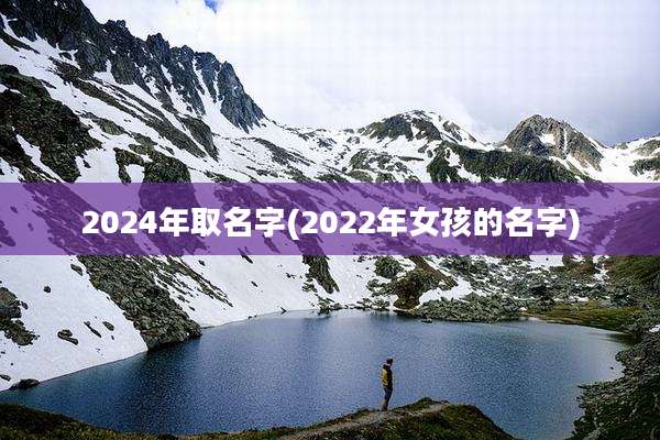 2024年取名字(2022年女孩的名字)