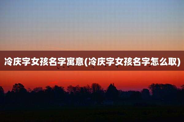 冷庆字女孩名字寓意(冷庆字女孩名字怎么取)