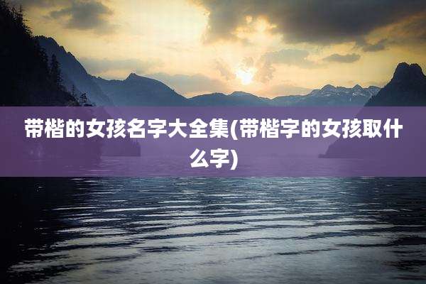带楷的女孩名字大全集(带楷字的女孩取什么字)