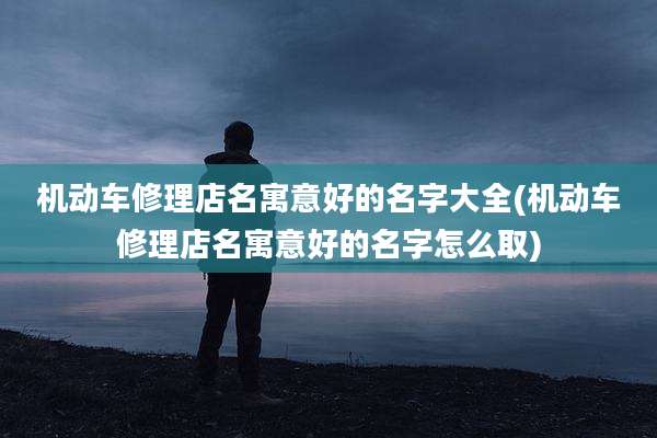 机动车修理店名寓意好的名字大全(机动车修理店名寓意好的名字怎么取)