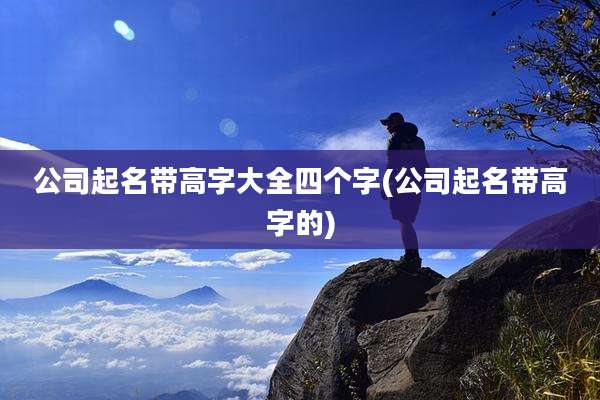 公司起名带高字大全四个字(公司起名带高字的)