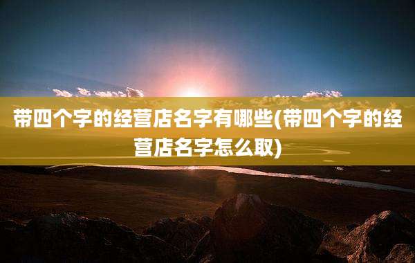 带四个字的经营店名字有哪些(带四个字的经营店名字怎么取)