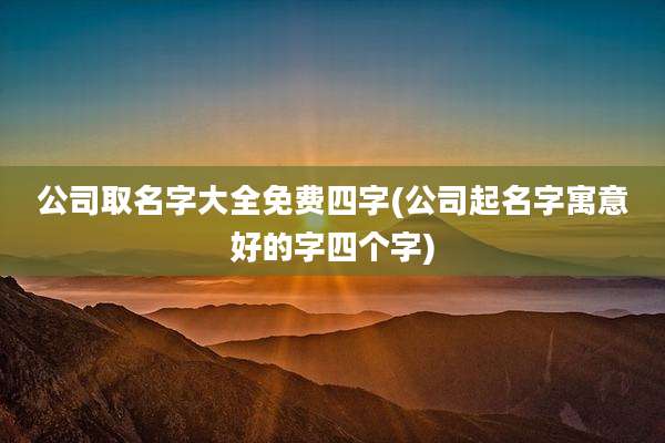 公司取名字大全免费四字(公司起名字寓意好的字四个字)