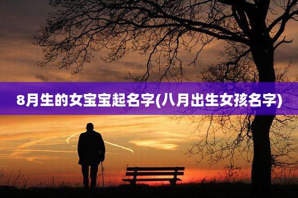8月生的女宝宝起名字(八月出生女孩名字)