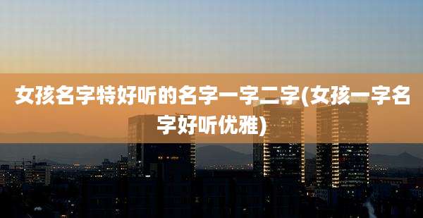 女孩名字特好听的名字一字二字(女孩一字名字好听优雅)