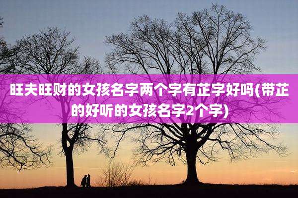 旺夫旺财的女孩名字两个字有芷字好吗(带芷的好听的女孩名字2个字)