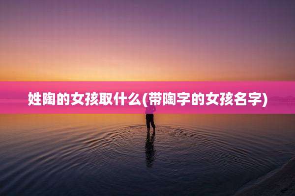 姓陶的女孩取什么(带陶字的女孩名字)