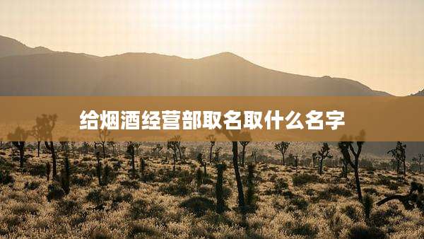 给烟酒经营部取名取什么名字
