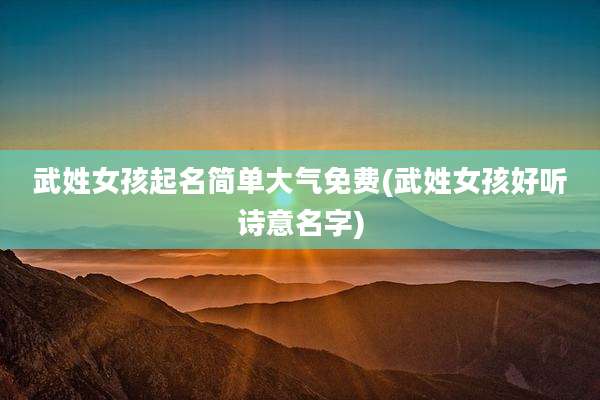 武姓女孩起名简单大气免费(武姓女孩好听诗意名字)