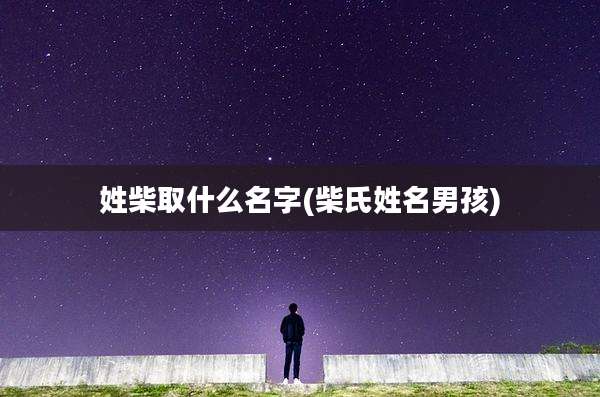姓柴取什么名字(柴氏姓名男孩)