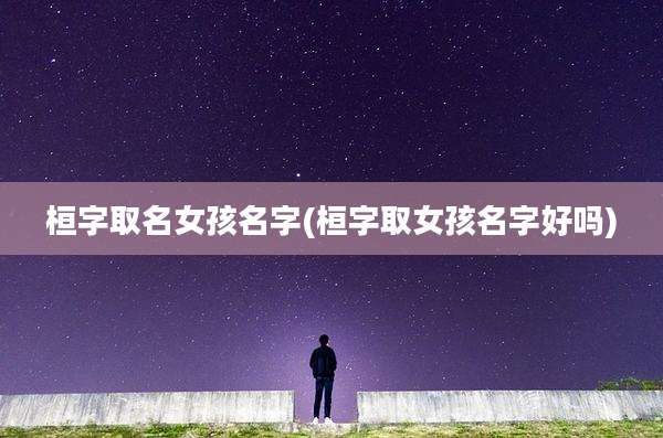 桓字取名女孩名字(桓字取女孩名字好吗)