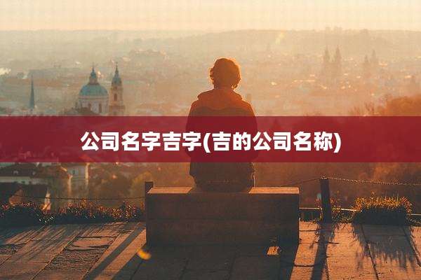 公司名字吉字(吉的公司名称)