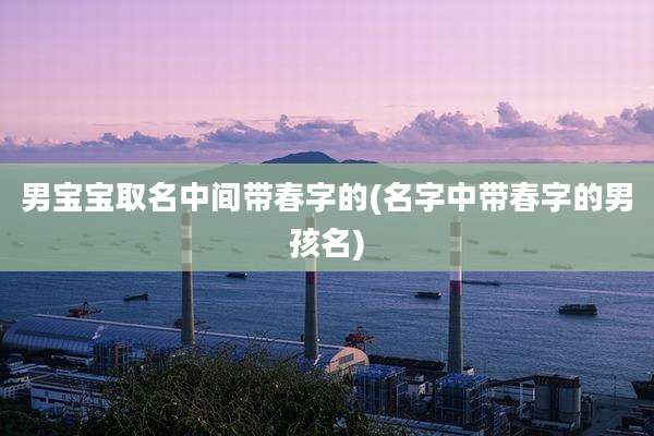 男宝宝取名中间带春字的(名字中带春字的男孩名)