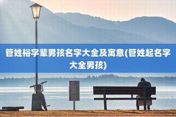 管姓裕字辈男孩名字大全及寓意(管姓起名字大全男孩)