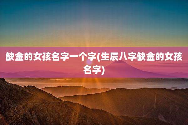 缺金的女孩名字一个字(生辰八字缺金的女孩名字)