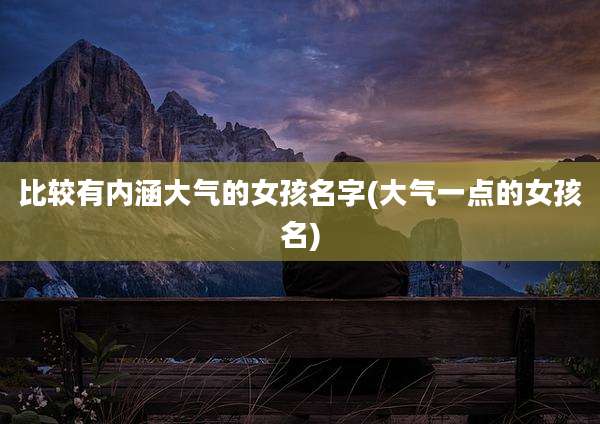 比较有内涵大气的女孩名字(大气一点的女孩名)