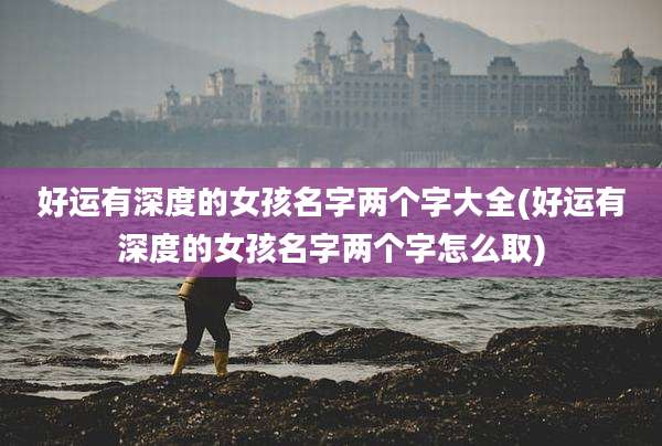 好运有深度的女孩名字两个字大全(好运有深度的女孩名字两个字怎么取)