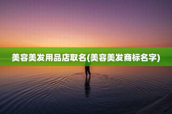 美容美发用品店取名(美容美发商标名字)