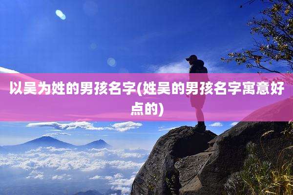 以吴为姓的男孩名字(姓吴的男孩名字寓意好点的)