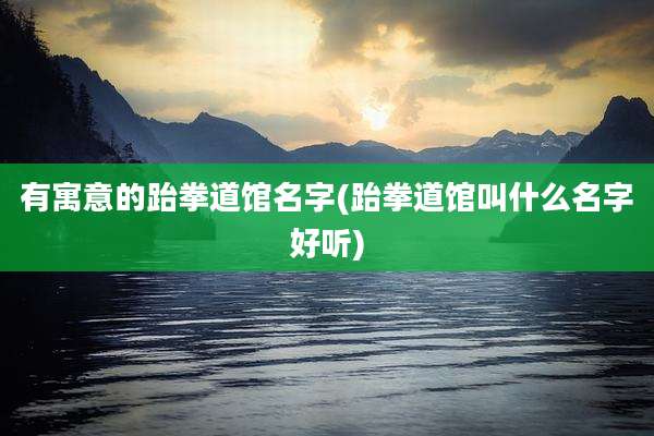 有寓意的跆拳道馆名字(跆拳道馆叫什么名字好听)