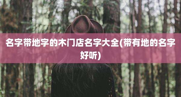 名字带地字的木门店名字大全(带有地的名字好听)