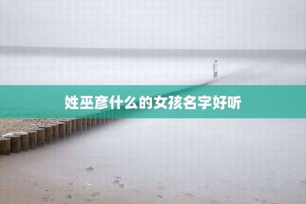 姓巫彦什么的女孩名字好听