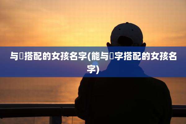 与珵搭配的女孩名字(能与霂字搭配的女孩名字)