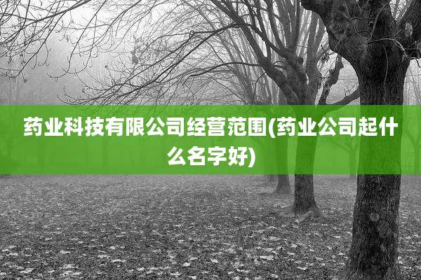 药业科技有限公司经营范围(药业公司起什么名字好)