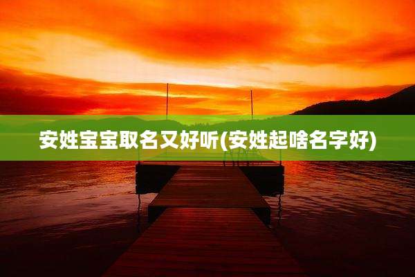 安姓宝宝取名又好听(安姓起啥名字好)