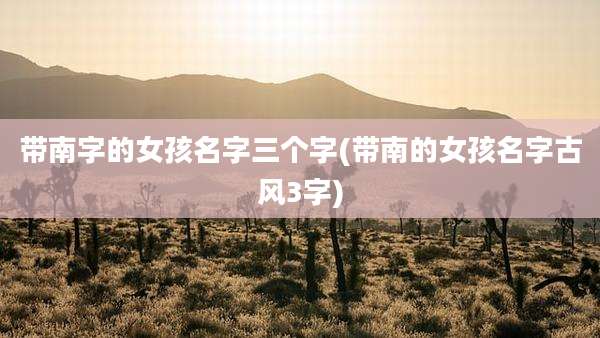 带南字的女孩名字三个字(带南的女孩名字古风3字)