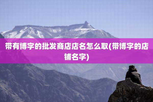 带有博字的批发商店店名怎么取(带博字的店铺名字)