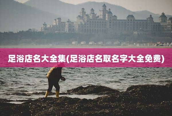 足浴店名大全集(足浴店名取名字大全免费)