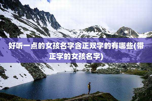 好听一点的女孩名字含正双字的有哪些(带正字的女孩名字)