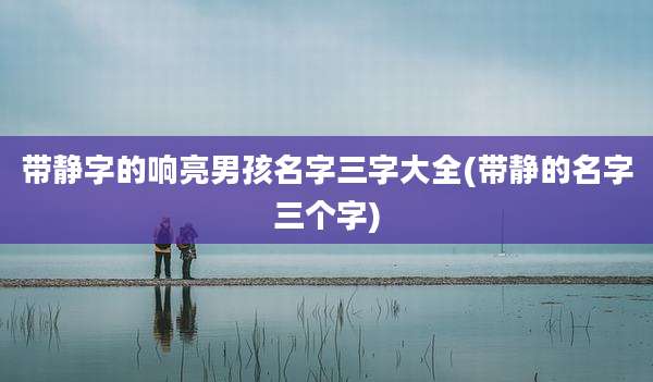 带静字的响亮男孩名字三字大全(带静的名字三个字)