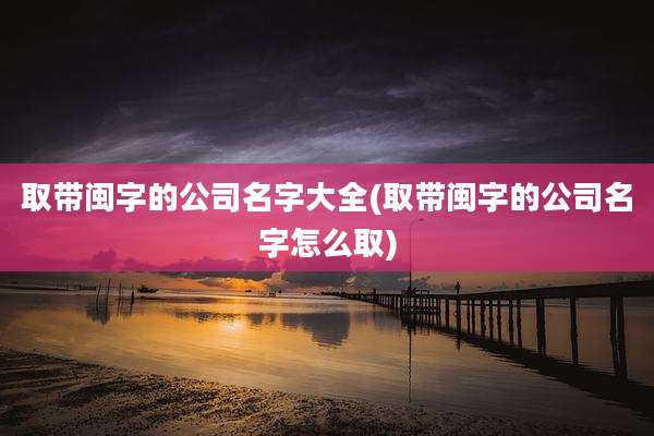 取带闽字的公司名字大全(取带闽字的公司名字怎么取)