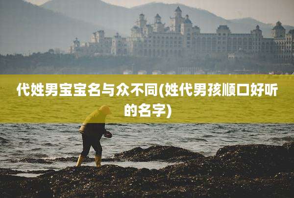 代姓男宝宝名与众不同(姓代男孩顺口好听的名字)