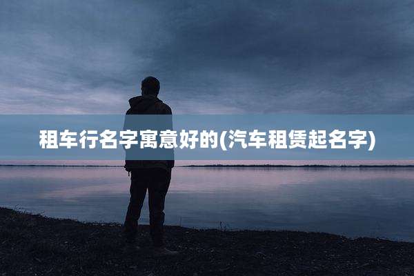租车行名字寓意好的(汽车租赁起名字)