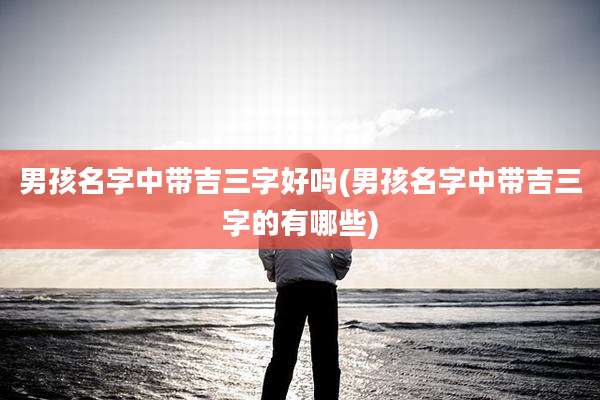 男孩名字中带吉三字好吗(男孩名字中带吉三字的有哪些)