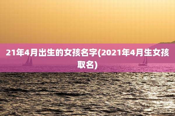 21年4月出生的女孩名字(2021年4月生女孩取名)