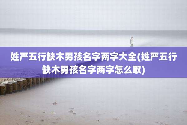 姓严五行缺木男孩名字两字大全(姓严五行缺木男孩名字两字怎么取)