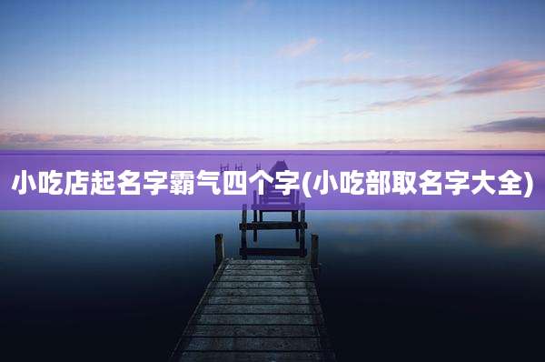 小吃店起名字霸气四个字(小吃部取名字大全)
