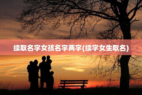 续取名字女孩名字两字(续字女生取名)