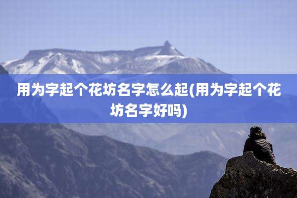 用为字起个花坊名字怎么起(用为字起个花坊名字好吗)