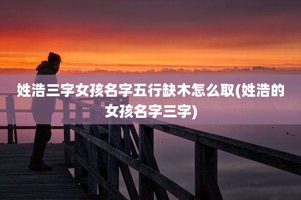 姓浩三字女孩名字五行缺木怎么取(姓浩的女孩名字三字)