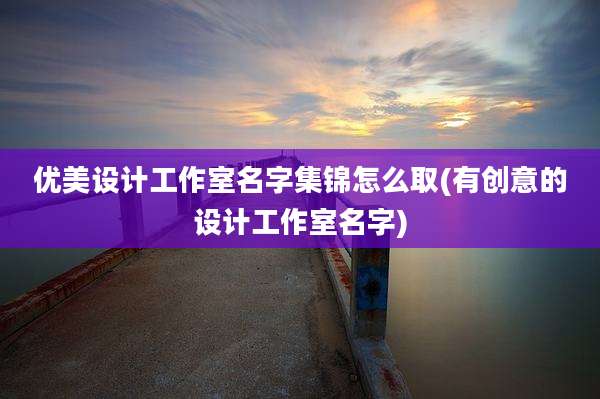优美设计工作室名字集锦怎么取(有创意的设计工作室名字)