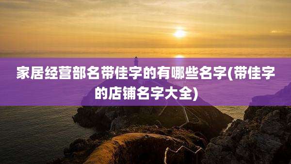 家居经营部名带佳字的有哪些名字(带佳字的店铺名字大全)