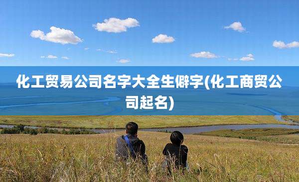 化工贸易公司名字大全生僻字(化工商贸公司起名)