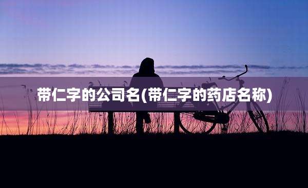 带仁字的公司名(带仁字的药店名称)
